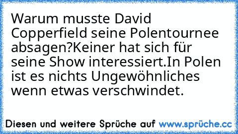 Warum musste David Copperfield seine Polentournee absagen?
Keiner hat sich für seine Show interessiert.
In Polen ist es nichts Ungewöhnliches wenn etwas verschwindet.