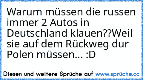 Warum müssen die russen immer 2 Autos in Deutschland klauen??
Weil sie auf dem Rückweg dur Polen müssen... :D