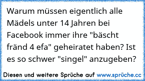 Warum müssen eigentlich alle Mädels unter 14 Jahren bei Facebook immer ihre "bäscht fränd 4 efa" geheiratet haben? Ist es so schwer "singel" anzugeben?