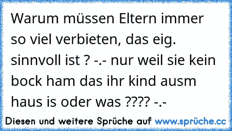 Warum müssen Eltern immer so viel verbieten, das eig. sinnvoll ist ? -.- nur weil sie kein bock ham das ihr kind ausm haus is oder was ???? -.-