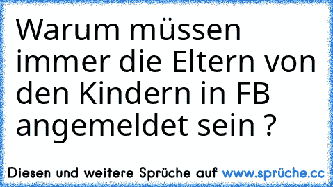 Warum müssen immer die Eltern von den Kindern in FB angemeldet sein ?