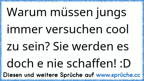 Warum müssen jungs immer versuchen cool zu sein? Sie werden es doch e nie schaffen! :D