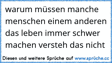 warum müssen manche menschen einem anderen das leben immer schwer machen versteh das nicht