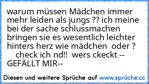 warum müssen Mädchen immer mehr leiden als jungs ?? ich meine bei der sache schlussmachen bringen sie es wesentlich leichter hinters herz wie mädchen  oder ?       check ich nd!!  wers ckeckt -- GEFÄLLT MIR--