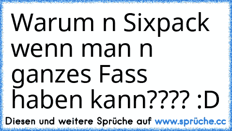 Warum n Sixpack wenn man n ganzes Fass haben kann???? :D