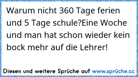 Warum nicht 360 Tage ferien und 5 Tage schule?
Eine Woche und man hat schon wieder kein bock mehr auf die Lehrer!