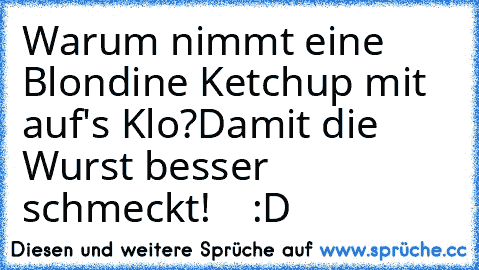 Warum nimmt eine Blondine Ketchup mit auf's Klo?
Damit die Wurst besser schmeckt!    :D