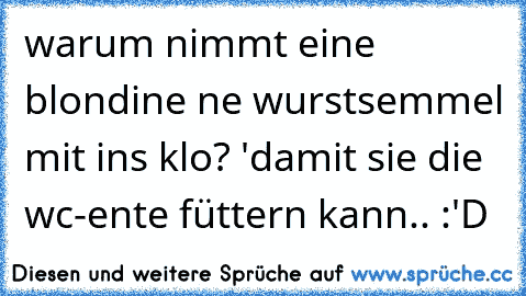 warum nimmt eine blondine ne wurstsemmel mit ins klo? 'damit sie die wc-ente füttern kann.. :'D