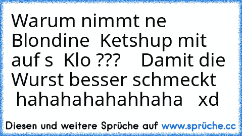 Warum nimmt ne Blondine  Ketshup mit auf s  Klo ???    Damit die Wurst besser schmeckt    hahahahahahhaha   xd