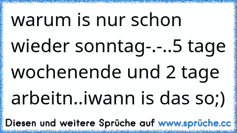 warum is nur schon wieder sonntag-.-..5 tage wochenende und 2 tage arbeitn..iwann is das so;)