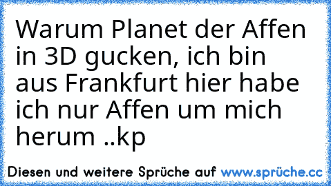 Warum Planet der Affen in 3D gucken, ich bin aus Frankfurt hier habe ich nur Affen um mich herum ..kp