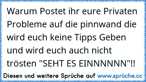 Warum Postet ihr eure Privaten Probleme auf die pinnwand die wird euch keine Tipps Geben und wird euch auch nicht trösten "SEHT ES EINNNNNN"!!