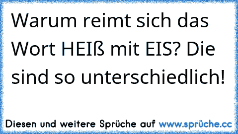 Warum reimt sich das Wort HEIß mit EIS? Die sind so unterschiedlich!