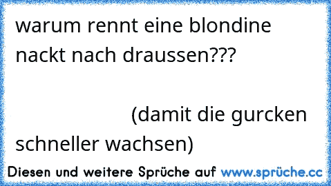 warum rennt eine blondine nackt nach draussen???                                                                                           (damit die gurcken schneller wachsen)