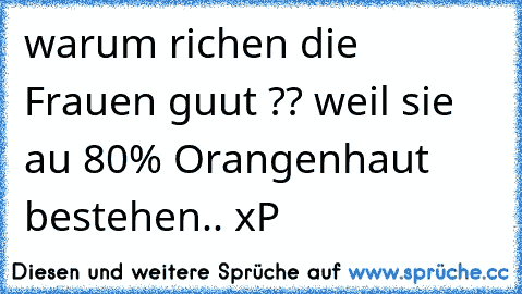 warum richen die Frauen guut ?? weil sie au 80% Orangenhaut bestehen.. xP