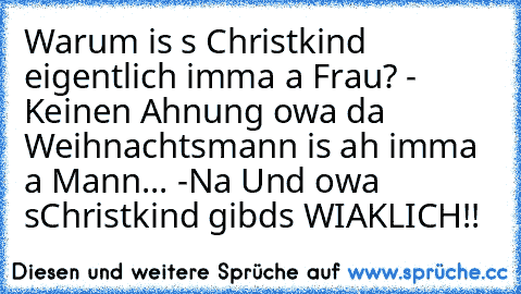 Warum is s Christkind eigentlich imma a Frau? - Keinen Ahnung owa da Weihnachtsmann is ah imma a Mann... -Na Und owa s´Christkind gibds WIAKLICH!!