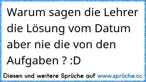 Warum sagen die Lehrer die Lösung vom Datum aber nie die von den Aufgaben ? :D