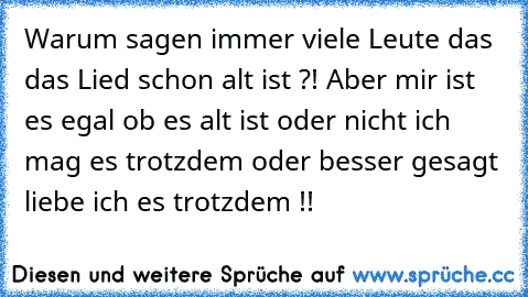 Warum sagen immer viele Leute das das Lied schon alt ist ?! Aber mir ist es egal ob es alt ist oder nicht ich mag es trotzdem oder besser gesagt liebe ich es trotzdem !!