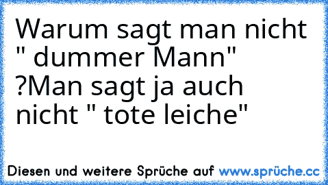 Warum sagt man nicht " dummer Mann" ?
Man sagt ja auch nicht " tote leiche"