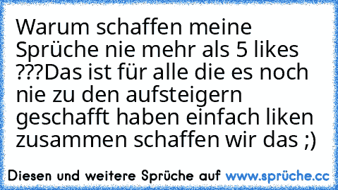 Warum schaffen meine Sprüche nie mehr als 5 likes ???
Das ist für alle die es noch nie zu den aufsteigern geschafft haben einfach liken zusammen schaffen wir das ;)