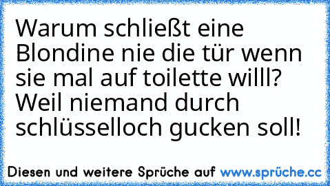 Warum schließt eine Blondine nie die tür wenn sie mal auf toilette willl?  Weil niemand durch schlüsselloch gucken soll!