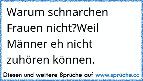 Warum schnarchen Frauen nicht?
Weil Männer eh nicht zuhören können.