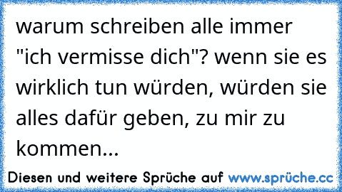 warum schreiben alle immer "ich vermisse dich"? wenn sie es wirklich tun würden, würden sie alles dafür geben, zu mir zu kommen...