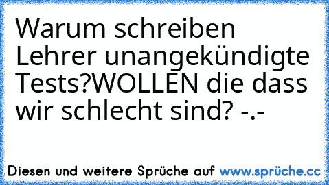 Warum schreiben Lehrer unangekündigte Tests?
WOLLEN die dass wir schlecht sind? -.-