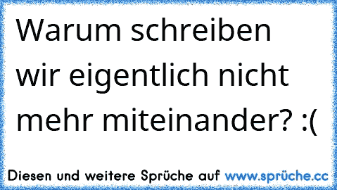 Warum schreiben wir eigentlich nicht mehr miteinander? :(