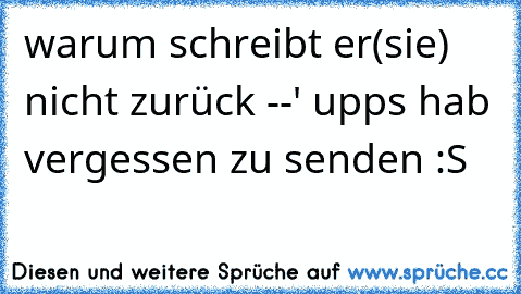 warum schreibt er(sie) nicht zurück --' upps hab vergessen zu senden :S