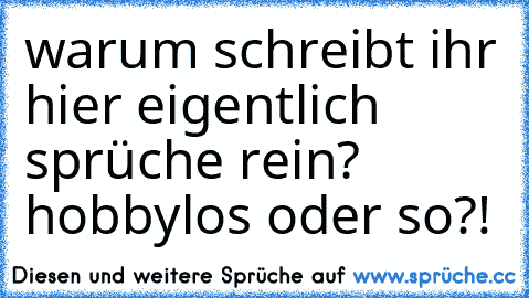 warum schreibt ihr hier eigentlich sprüche rein? hobbylos oder so?!