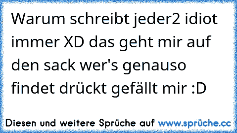 Warum schreibt jeder2 idiot immer XD das geht mir auf den sack wer's genauso findet drückt gefällt mir :D