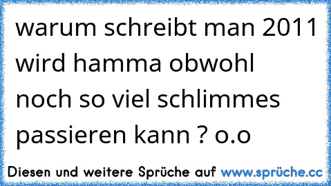 warum schreibt man 2011 wird hamma obwohl noch so viel schlimmes passieren kann ? o.o