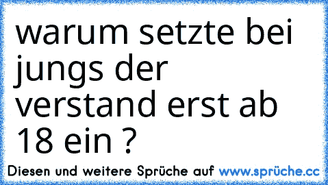 warum setzte bei jungs der verstand erst ab 18 ein ?