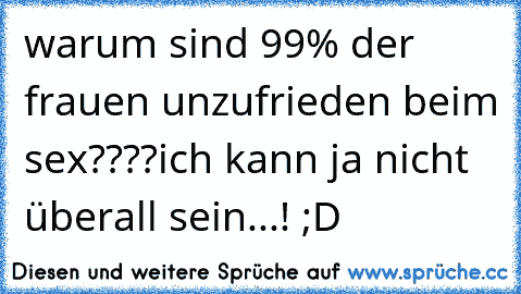 warum sind 99% der frauen unzufrieden beim sex????
ich kann ja nicht überall sein...! ;D