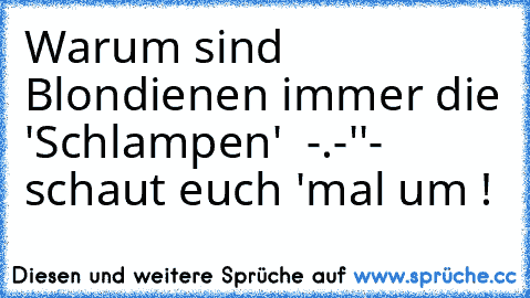 Warum sind Blondienen immer die 'Schlampen'  -.-''
- schaut euch 'mal um !