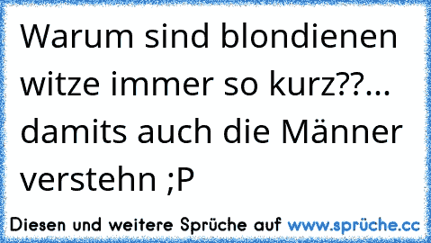 Warum sind blondienen witze immer so kurz??... damit´s auch die Männer verstehn ;P