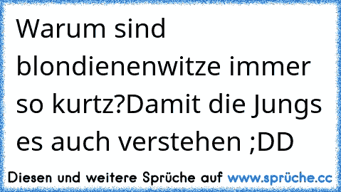 Warum sind blondienenwitze immer so kurtz?
Damit die Jungs es auch verstehen ;DD