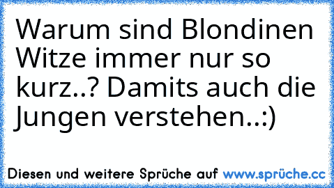 Warum sind Blondinen Witze immer nur so kurz..? Damit´s auch die Jungen verstehen..:)