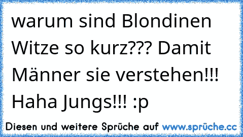 warum sind Blondinen Witze so kurz??? Damit Männer sie verstehen!!! Haha Jungs!!! :p