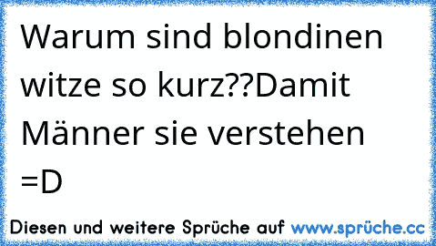 Warum sind blondinen witze so kurz??
Damit Männer sie verstehen =D