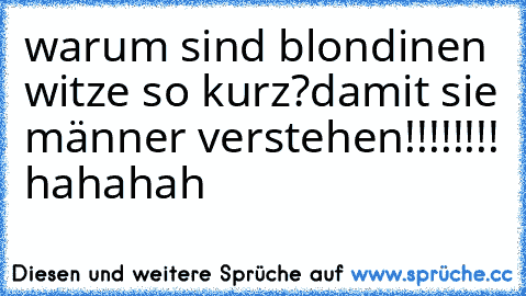 warum sind blondinen witze so kurz?
damit sie männer verstehen!!!!!!!! hahahah