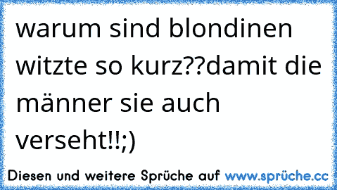 warum sind blondinen witzte so kurz??
damit die männer sie auch verseht!!
;)