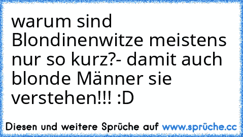 warum sind Blondinenwitze meistens nur so kurz?
- damit auch blonde Männer sie verstehen!!! :D