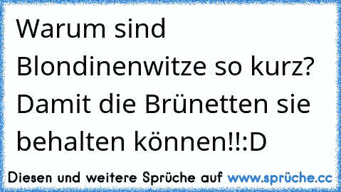 Warum sind Blondinenwitze so kurz? 
Damit die Brünetten sie behalten können!!
:D