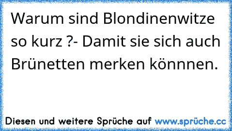 Warum sind Blondinenwitze so kurz ?
- Damit sie sich auch Brünetten merken könnnen.