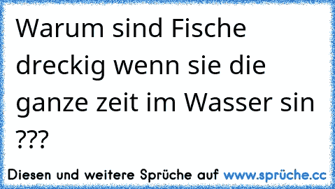 Warum sind Fische dreckig wenn sie die ganze zeit im Wasser sin ???