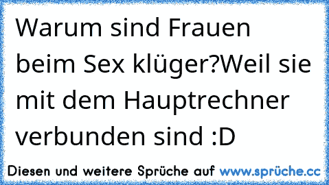 Warum sind Frauen beim Sex klüger?
Weil sie mit dem Hauptrechner verbunden sind :D