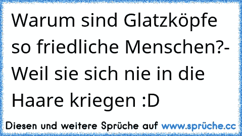 Warum sind Glatzköpfe so friedliche Menschen?
- Weil sie sich nie in die Haare kriegen :D