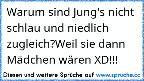 Warum sind Jung's nicht schlau und niedlich zugleich?
Weil sie dann Mädchen wären XD!!!